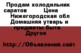 Продам холодильник “саратов 264“ › Цена ­ 5 000 - Нижегородская обл. Домашняя утварь и предметы быта » Другое   